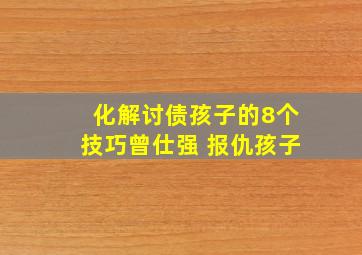 化解讨债孩子的8个技巧曾仕强 报仇孩子